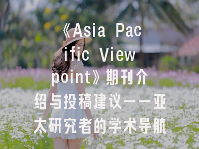 《Asia Pacific Viewpoint》期刊介绍与投稿建议——亚太研究者的学术导航