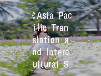 《Asia Pacific Translation and Intercultural Studies》期刊解析——投稿策略与学术影响