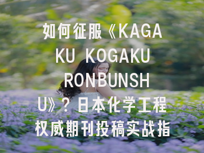 如何征服《KAGAKU KOGAKU RONBUNSHU》？日本化学工程权威期刊投稿实战指南