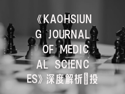 《KAOHSIUNG JOURNAL OF MEDICAL SCIENCES》深度解析：投稿策略与学术影响力提升指南