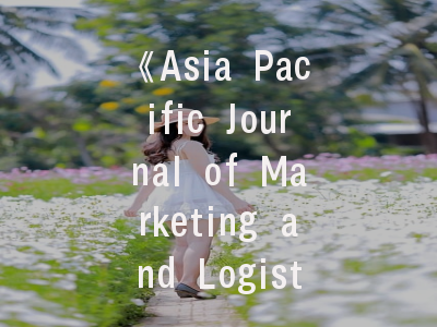 《Asia Pacific Journal of Marketing and Logistics》期刊解析与投稿攻略——学术新人的必备指南