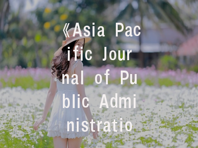 《Asia Pacific Journal of Public Administration》期刊评析与投稿指南——学术发表的成功密钥