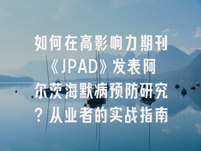 如何在高影响力期刊《JPAD》发表阿尔茨海默病预防研究？从业者的实战指南
