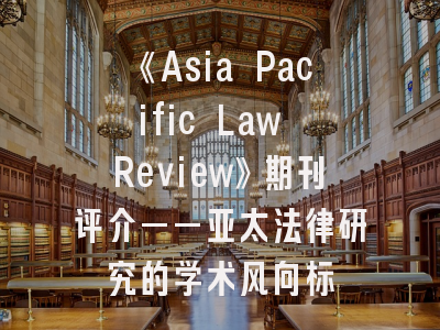 《Asia Pacific Law Review》期刊评介——亚太法律研究的学术风向标