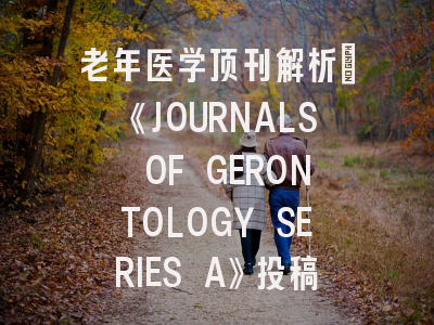 老年医学顶刊解析：《JOURNALS OF GERONTOLOGY SERIES A》投稿全攻略