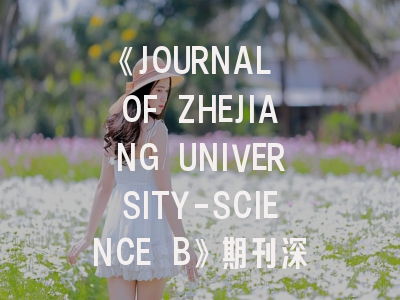 《JOURNAL OF ZHEJIANG UNIVERSITY-SCIENCE B》期刊深度解析与高效投稿指南