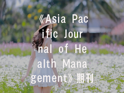 《Asia Pacific Journal of Health Management》期刊解析_投稿全指南与影响力透析