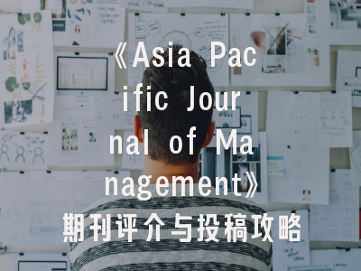 《Asia Pacific Journal of Management》期刊评介与投稿攻略——亚太管理研究的权威指南