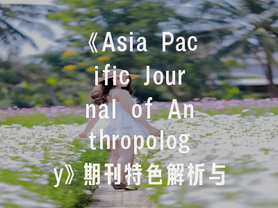 《Asia Pacific Journal of Anthropology》期刊特色解析与投稿成功秘诀