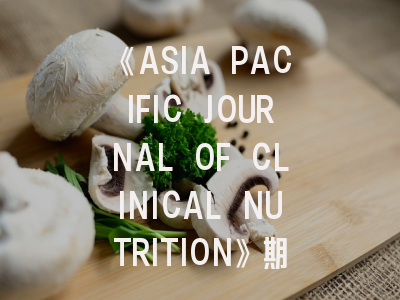 《ASIA PACIFIC JOURNAL OF CLINICAL NUTRITION》期刊解析——投稿策略与发表秘籍