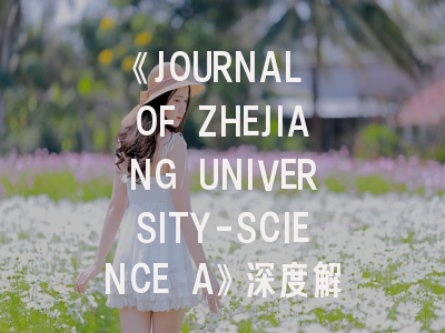 《JOURNAL OF ZHEJIANG UNIVERSITY-SCIENCE A》深度解析与投稿指南