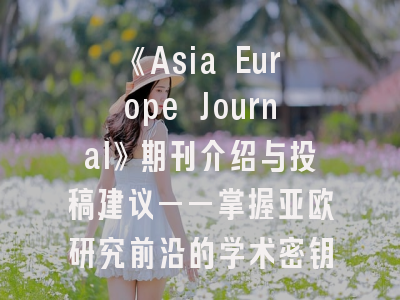 《Asia Europe Journal》期刊介绍与投稿建议——掌握亚欧研究前沿的学术密钥