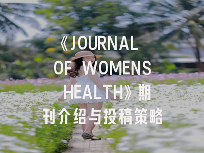 《JOURNAL OF WOMENS HEALTH》期刊介绍与投稿策略
