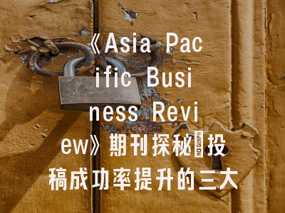 《Asia Pacific Business Review》期刊探秘_投稿成功率提升的三大关键策略