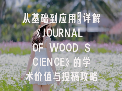 从基础到应用：详解《JOURNAL OF WOOD SCIENCE》的学术价值与投稿攻略