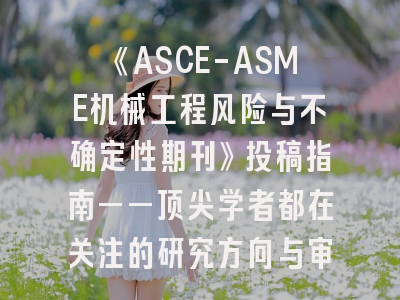 《ASCE-ASME机械工程风险与不确定性期刊》投稿指南——顶尖学者都在关注的研究方向与审稿细则