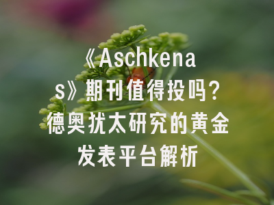 《Aschkenas》期刊值得投吗？德奥犹太研究的黄金发表平台解析