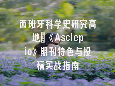 西班牙科学史研究高地：《Asclepio》期刊特色与投稿实战指南