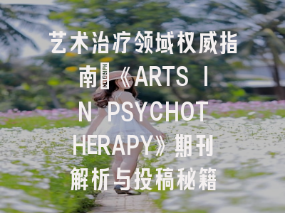 艺术治疗领域权威指南：《ARTS IN PSYCHOTHERAPY》期刊解析与投稿秘籍