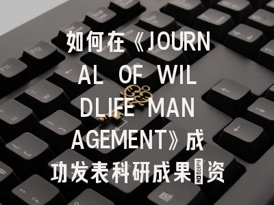 如何在《JOURNAL OF WILDLIFE MANAGEMENT》成功发表科研成果：资深编辑的15条投稿建议