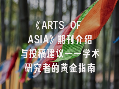 《ARTS OF ASIA》期刊介绍与投稿建议——学术研究者的黄金指南