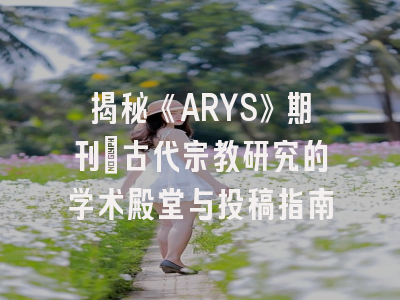 揭秘《ARYS》期刊_古代宗教研究的学术殿堂与投稿指南