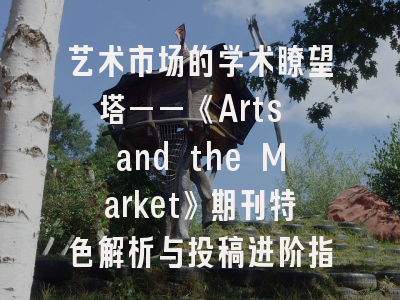 艺术市场的学术瞭望塔——《Arts and the Market》期刊特色解析与投稿进阶指南