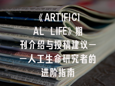 《ARTIFICIAL LIFE》期刊介绍与投稿建议——人工生命研究者的进阶指南