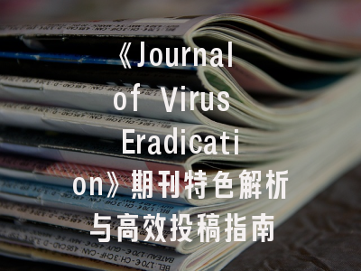 《Journal of Virus Eradication》期刊特色解析与高效投稿指南