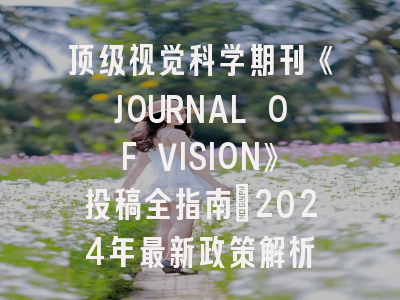 顶级视觉科学期刊《JOURNAL OF VISION》投稿全指南：2024年最新政策解析