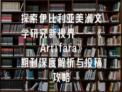 探索伊比利亚美洲文学研究新视界——《Artifara》期刊深度解析与投稿攻略