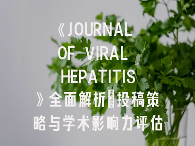 《JOURNAL OF VIRAL HEPATITIS》全面解析：投稿策略与学术影响力评估