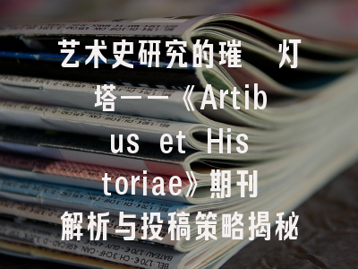 艺术史研究的璀璨灯塔——《Artibus et Historiae》期刊解析与投稿策略揭秘
