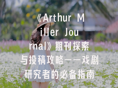 《Arthur Miller Journal》期刊探索与投稿攻略——戏剧研究者的必备指南