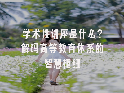学术性讲座是什么？解码高等教育体系的智慧枢纽