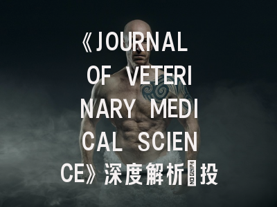 《JOURNAL OF VETERINARY MEDICAL SCIENCE》深度解析：投稿攻略与期刊影响力解读