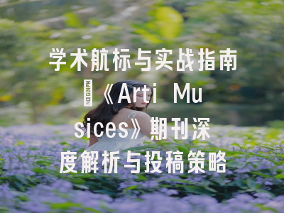 学术航标与实战指南_《Arti Musices》期刊深度解析与投稿策略