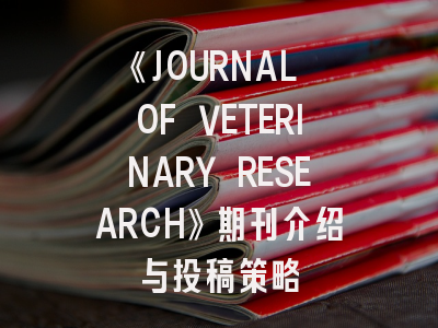 《JOURNAL OF VETERINARY RESEARCH》期刊介绍与投稿策略