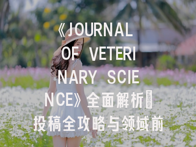 《JOURNAL OF VETERINARY SCIENCE》全面解析：投稿全攻略与领域前沿透视