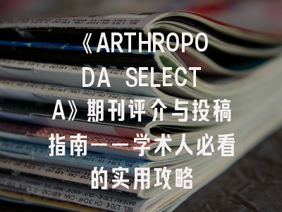 《ARTHROPODA SELECTA》期刊评介与投稿指南——学术人必看的实用攻略