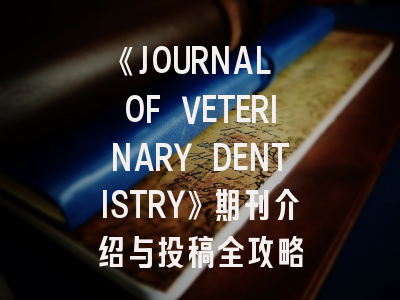 《JOURNAL OF VETERINARY DENTISTRY》期刊介绍与投稿全攻略