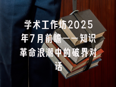 学术工作坊2025年7月前瞻——知识革命浪潮中的破界对话