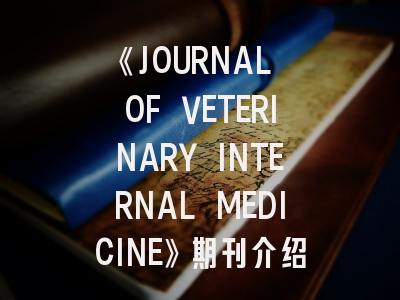 《JOURNAL OF VETERINARY INTERNAL MEDICINE》期刊介绍与投稿策略