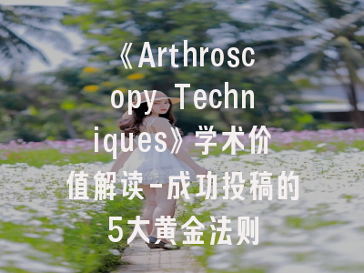 《Arthroscopy Techniques》学术价值解读-成功投稿的5大黄金法则