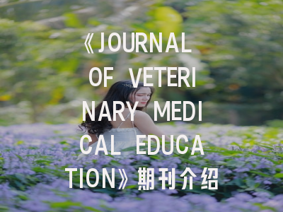 《JOURNAL OF VETERINARY MEDICAL EDUCATION》期刊介绍与投稿策略全解析