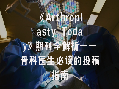 《Arthroplasty Today》期刊全解析——骨科医生必读的投稿指南