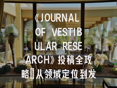 《JOURNAL OF VESTIBULAR RESEARCH》投稿全攻略：从领域定位到发表技巧