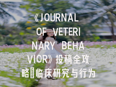《JOURNAL OF VETERINARY BEHAVIOR》投稿全攻略：临床研究与行为学融合之道