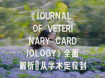 《JOURNAL OF VETERINARY CARDIOLOGY》全面解析：从学术定位到发表攻略