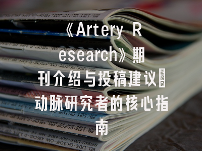 《Artery Research》期刊介绍与投稿建议_动脉研究者的核心指南